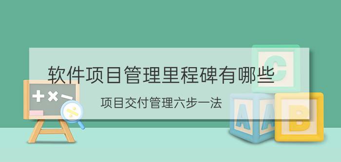 软件项目管理里程碑有哪些 项目交付管理六步一法？